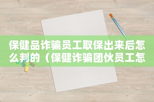 保健品詐騙員工取保出來后怎么判的（保健詐騙團伙員工怎么定罪）