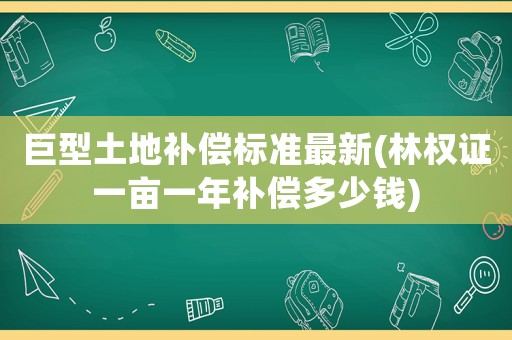巨型土地補償標準最新(林權證一畝一年補償多少錢)