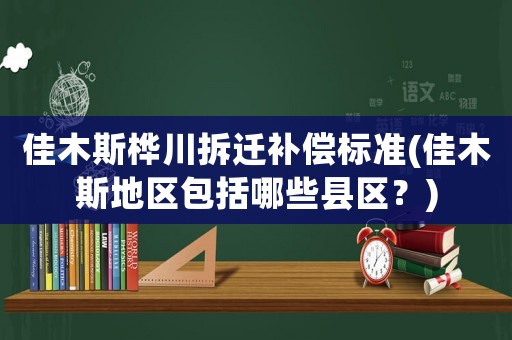 佳木斯樺川拆遷補(bǔ)償標(biāo)準(zhǔn)(佳木斯地區(qū)包括哪些縣區(qū)？)
