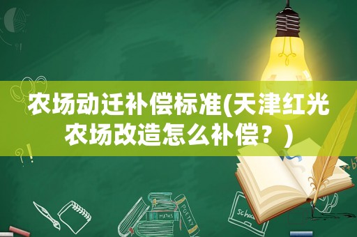 農(nóng)場動遷補(bǔ)償標(biāo)準(zhǔn)(天津紅光農(nóng)場改造怎么補(bǔ)償？)