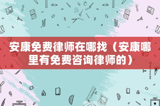 安康免費律師在哪找（安康哪里有免費咨詢律師的）