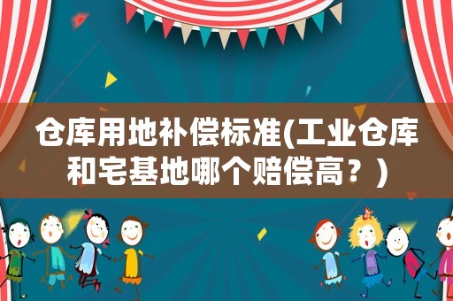 倉庫用地補(bǔ)償標(biāo)準(zhǔn)(工業(yè)倉庫和宅基地哪個(gè)賠償高？)