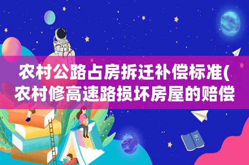農村公路占房拆遷補償標準(農村修高速路損壞房屋的賠償標準每平方補多少？)