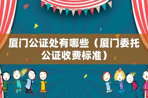 廈門公證處有哪些（廈門委托公證收費標準）