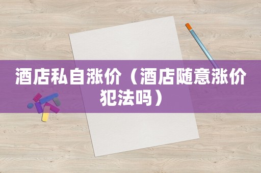 酒店私自漲價(jià)（酒店隨意漲價(jià)犯法嗎）