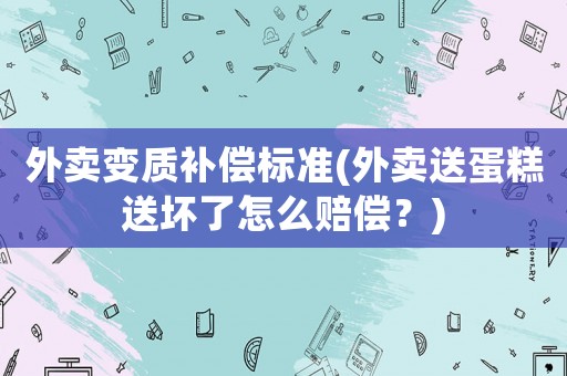 外賣變質補償標準(外賣送蛋糕送壞了怎么賠償？)