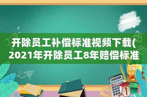 開除員工補償標準視頻下載(2021年開除員工8年賠償標準)