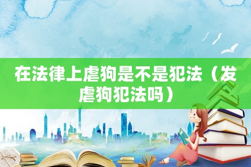在法律上虐狗是不是犯法（發虐狗犯法嗎）