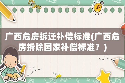 廣西危房拆遷補(bǔ)償標(biāo)準(zhǔn)(廣西危房拆除國家補(bǔ)償標(biāo)準(zhǔn)？)