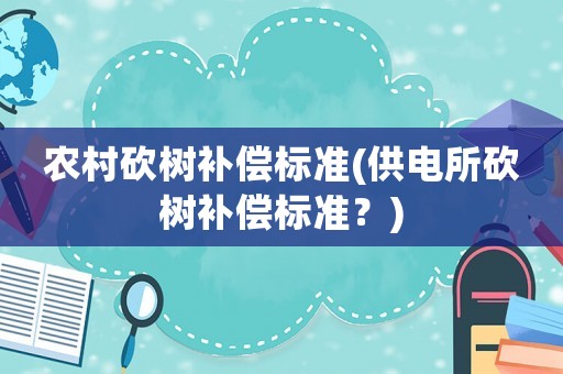 農村砍樹補償標準(供電所砍樹補償標準？)