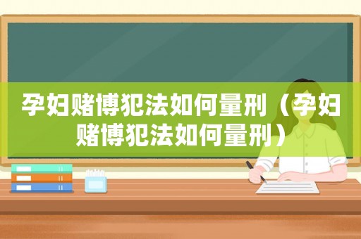 孕婦賭博犯法如何量刑（孕婦賭博犯法如何量刑）