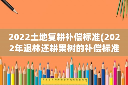 2022土地復耕補償標準(2022年退林還耕果樹的補償標準)
