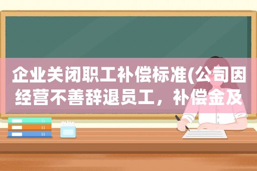 企業(yè)關(guān)閉職工補(bǔ)償標(biāo)準(zhǔn)(公司因經(jīng)營不善辭退員工，補(bǔ)償金及賠償金怎么算有何依據(jù))