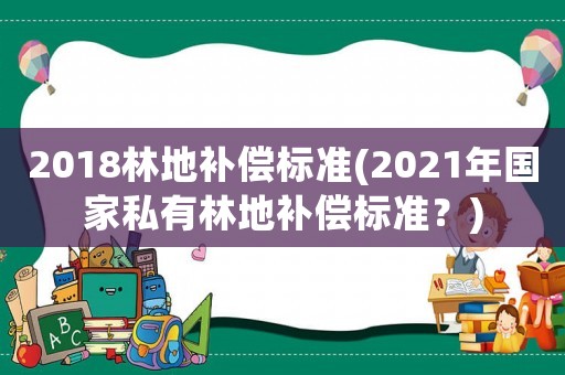 2018林地補償標準(2021年國家私有林地補償標準？)