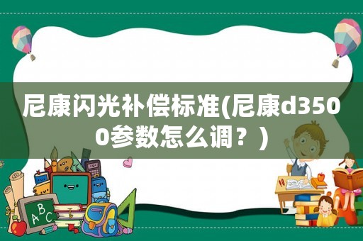 尼康閃光補償標準(尼康d3500參數怎么調？)