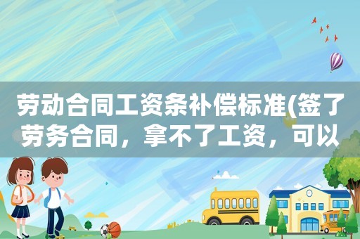 勞動合同工資條補償標準(簽了勞務合同，拿不了工資，可以主張經濟賠償嗎？)