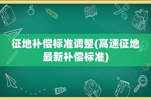 征地補(bǔ)償標(biāo)準(zhǔn)調(diào)整(高速征地最新補(bǔ)償標(biāo)準(zhǔn))