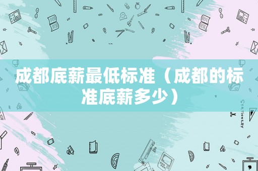 成都底薪最低標準（成都的標準底薪多少）