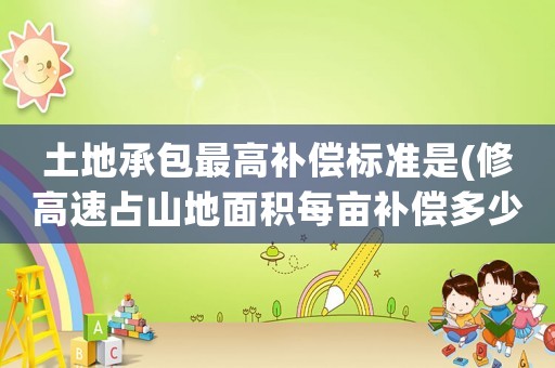 土地承包最高補償標準是(修高速占山地面積每畝補償多少)