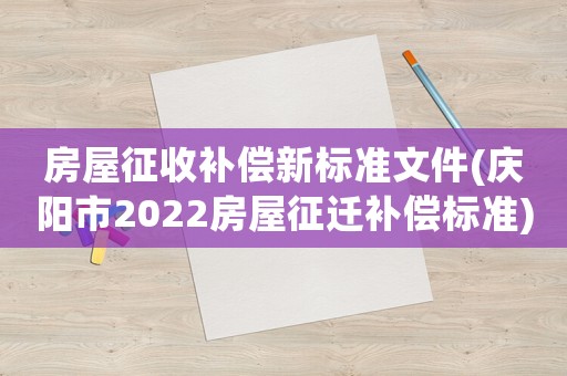 房屋征收補償新標準文件(慶陽市2022房屋征遷補償標準)