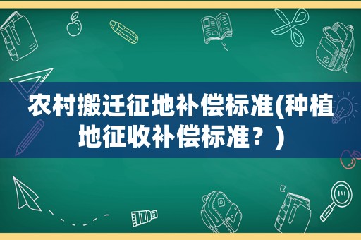 農村搬遷征地補償標準(種植地征收補償標準？)