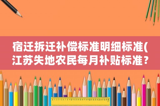 宿遷拆遷補償標準明細標準(江蘇失地農民每月補貼標準？)
