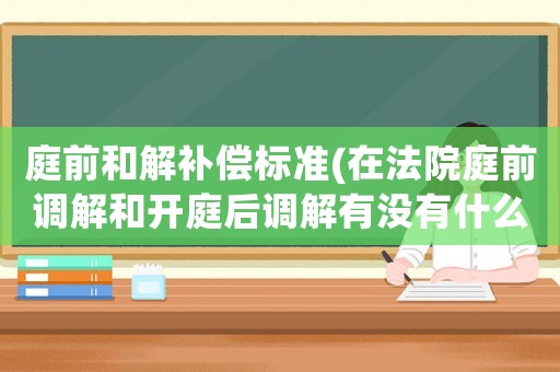 庭前和解補償標準(在法院庭前調解和開庭后調解有沒有什么區別？)