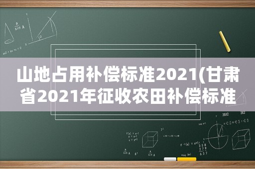 山地占用補償標準2021(甘肅省2021年征收農田補償標準？)