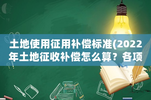 土地使用征用補(bǔ)償標(biāo)準(zhǔn)(2022年土地征收補(bǔ)償怎么算？各項(xiàng)補(bǔ)償標(biāo)準(zhǔn)是什么？)