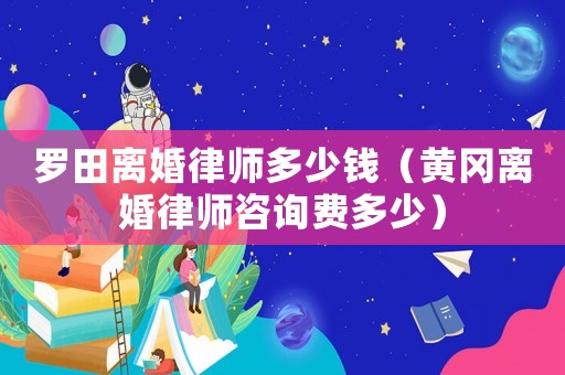 羅田離婚律師多少錢（黃岡離婚律師咨詢費(fèi)多少）