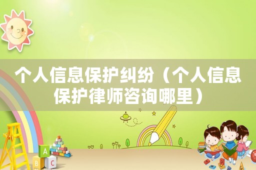 個人信息保護糾紛（個人信息保護律師咨詢哪里）