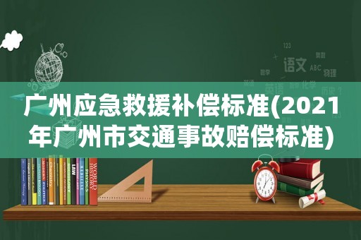 廣州應急救援補償標準(2021年廣州市交通事故賠償標準)