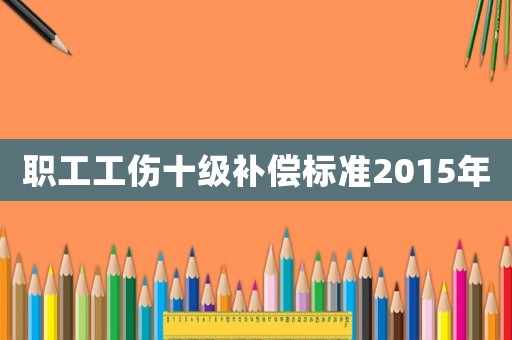 職工工傷十級補償標準2015年