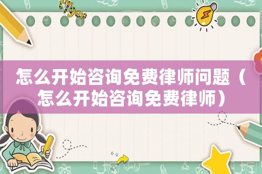 怎么開始咨詢免費律師問題（怎么開始咨詢免費律師）
