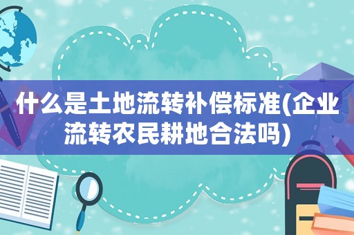 什么是土地流轉(zhuǎn)補(bǔ)償標(biāo)準(zhǔn)(企業(yè)流轉(zhuǎn)農(nóng)民耕地合法嗎)