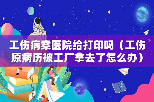 工傷病案醫(yī)院給打印嗎（工傷原病歷被工廠拿去了怎么辦）