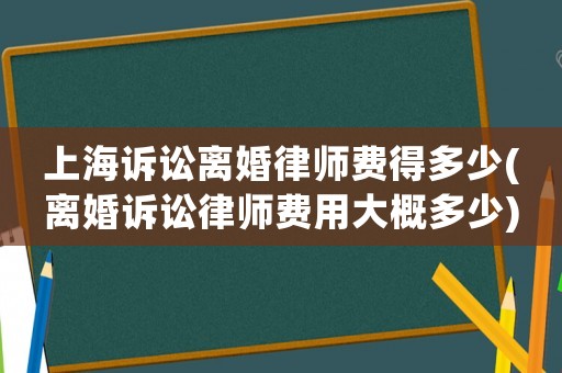 上海訴訟離婚律師費得多少(離婚訴訟律師費用大概多少)