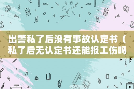 出警私了后沒有事故認定書（私了后無認定書還能報工傷嗎）