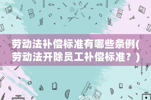 勞動法補償標(biāo)準(zhǔn)有哪些條例(勞動法開除員工補償標(biāo)準(zhǔn)？)