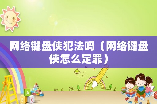網絡鍵盤俠犯法嗎（網絡鍵盤俠怎么定罪）