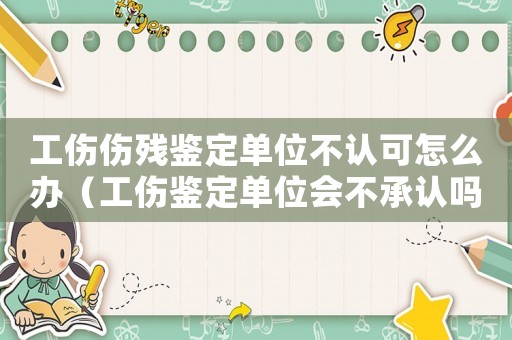 工傷傷殘鑒定單位不認可怎么辦（工傷鑒定單位會不承認嗎）