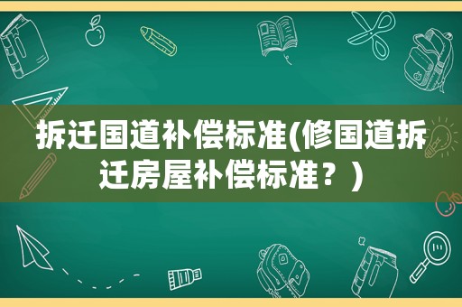 拆遷國道補償標準(修國道拆遷房屋補償標準？)