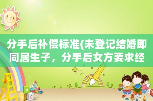 分手后補(bǔ)償標(biāo)準(zhǔn)(未登記結(jié)婚即同居生子，分手后女方要求經(jīng)濟(jì)補(bǔ)償，能得到支持嗎)