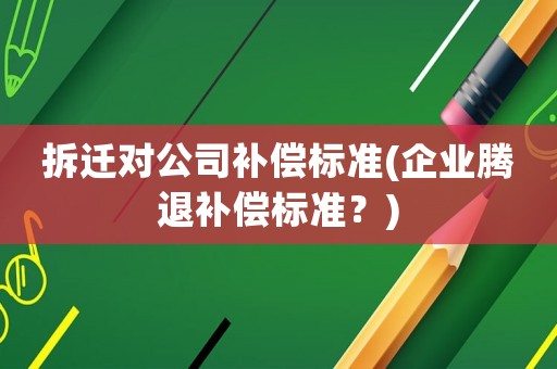 拆遷對公司補償標準(企業(yè)騰退補償標準？)