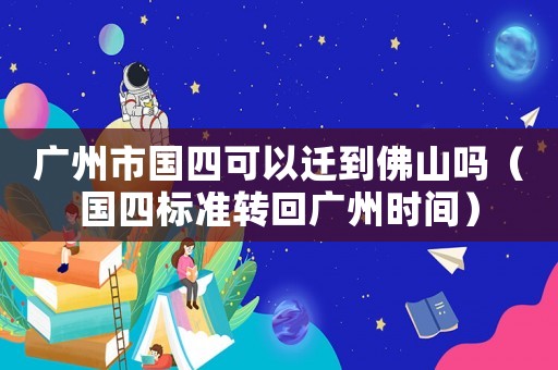 廣州市國四可以遷到佛山嗎（國四標準轉回廣州時間）
