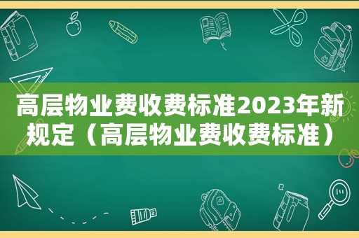 高層物業(yè)費(fèi)收費(fèi)標(biāo)準(zhǔn)2023年新規(guī)定（高層物業(yè)費(fèi)收費(fèi)標(biāo)準(zhǔn)）