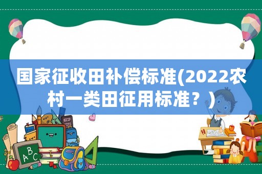 國家征收田補(bǔ)償標(biāo)準(zhǔn)(2022農(nóng)村一類田征用標(biāo)準(zhǔn)？)