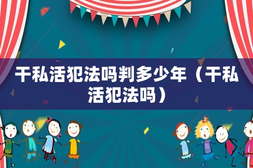 干私活犯法嗎判多少年（干私活犯法嗎）