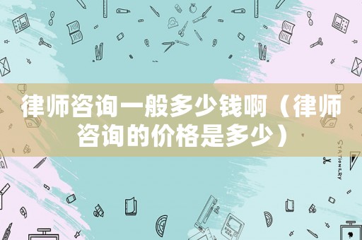 律師咨詢一般多少錢(qián)啊（律師咨詢的價(jià)格是多少）