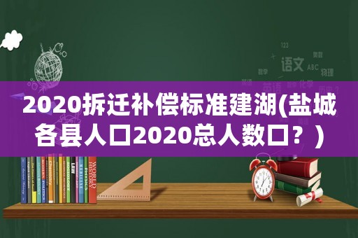 2020拆遷補償標準建湖(鹽城各縣人口2020總?cè)藬?shù)口？)